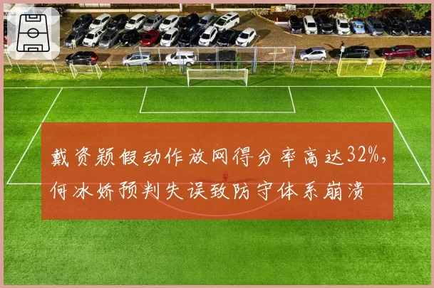 戴资颖假动作放网得分率高达32%，何冰娇预判失误致防守体系崩溃