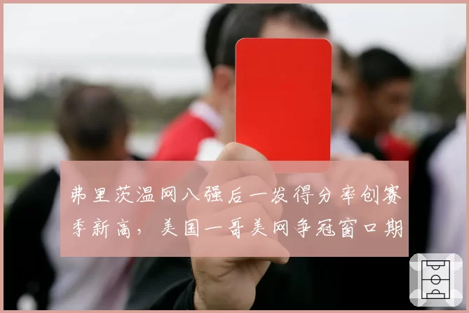 弗里茨温网八强后一发得分率创赛季新高，美国一哥美网争冠窗口期已到？