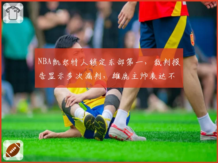 NBA凯尔特人锁定东部第一，裁判报告显示多次漏判，雄鹿主帅表达不满