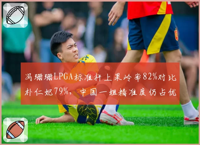 冯珊珊LPGA标准杆上果岭率82%对比朴仁妃79%,中国一姐精准度仍占优