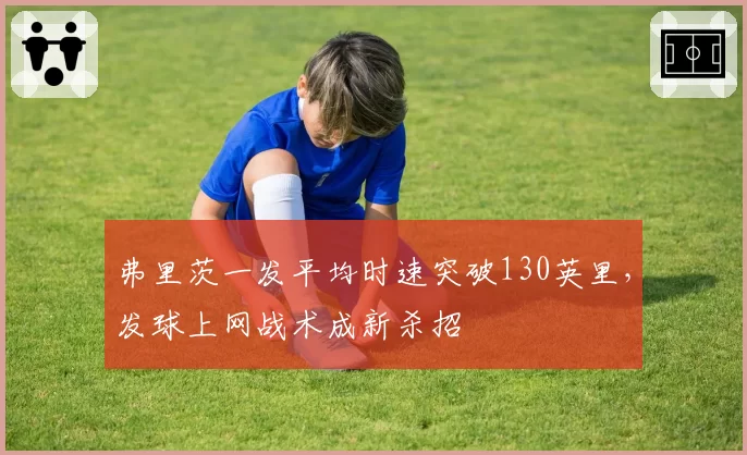 弗里茨一发平均时速突破130英里,发球上网战术成新杀招
