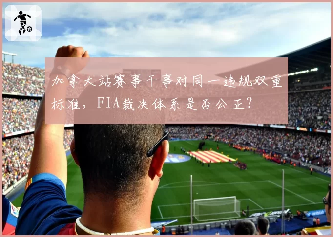 加拿大站赛事干事对同一违规双重标准，FIA裁决体系是否公正？