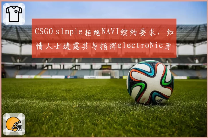 CSGO s1mple拒绝NAVI续约要求，知情人士透露其与指挥electroNic矛盾公开化