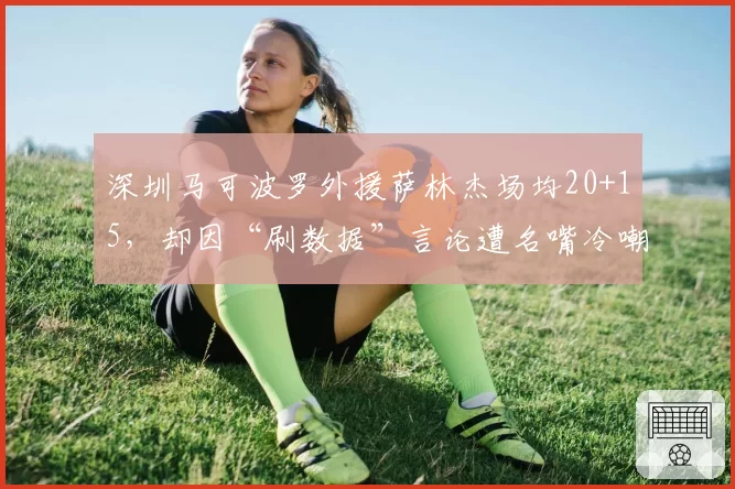 深圳马可波罗外援萨林杰场均20+15,却因“刷数据”言论遭名嘴冷嘲热讽