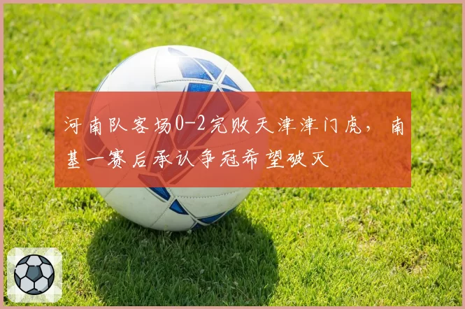 河南队客场0-2完败天津津门虎，南基一赛后承认争冠希望破灭