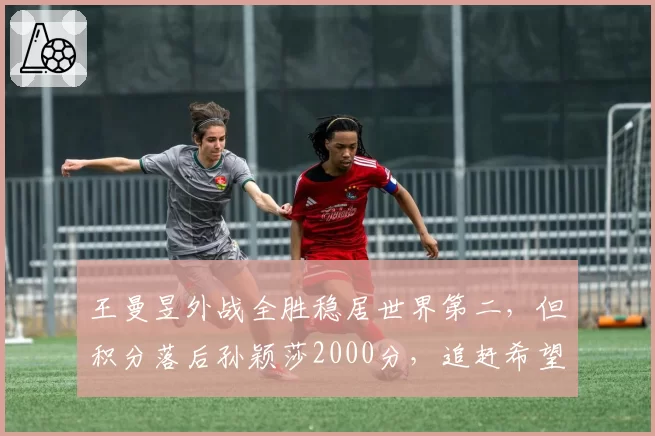 王曼昱外战全胜稳居世界第二，但积分落后孙颖莎2000分，追赶希望几何？