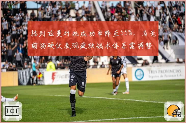 格列兹曼对抗成功率降至55%，马竞前场硬仗表现疲软战术体系需调整