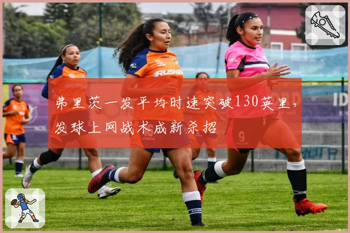 弗里茨一发平均时速突破130英里,发球上网战术成新杀招