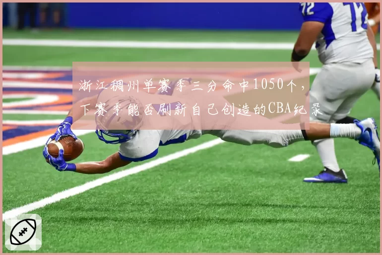 浙江稠州单赛季三分命中1050个,下赛季能否刷新自己创造的CBA纪录?