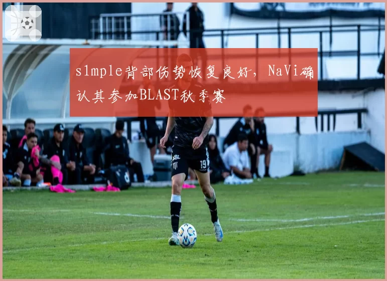 s1mple背部伤势恢复良好,NaVi确认其参加BLAST秋季赛
