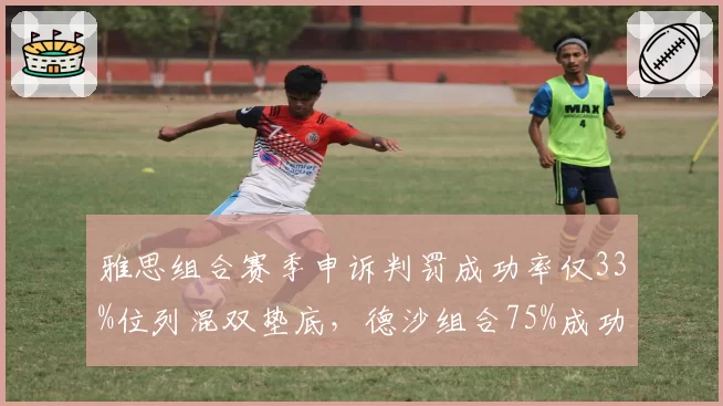 雅思组合赛季申诉判罚成功率仅33%位列混双垫底,德沙组合75%成功率凸显判罚差异