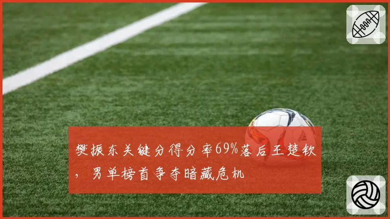樊振东关键分得分率69%落后王楚钦，男单榜首争夺暗藏危机