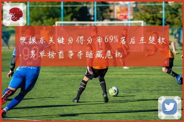 樊振东关键分得分率69%落后王楚钦，男单榜首争夺暗藏危机