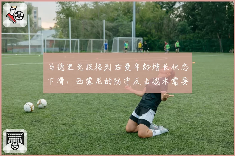 马德里竞技格列兹曼年龄增长状态下滑，西蒙尼的防守反击战术需要新爆点？
