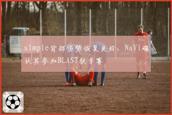 s1mple背部伤势恢复良好，NaVi确认其参加BLAST秋季赛