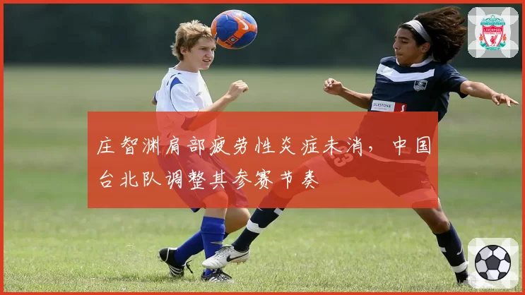 庄智渊肩部疲劳性炎症未消,中国台北队调整其参赛节奏