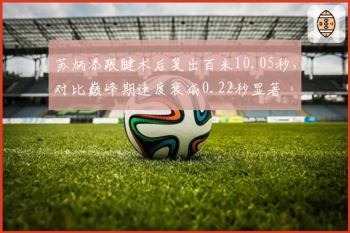苏炳添跟腱术后复出百米10.05秒，对比巅峰期速度衰减0.22秒显著