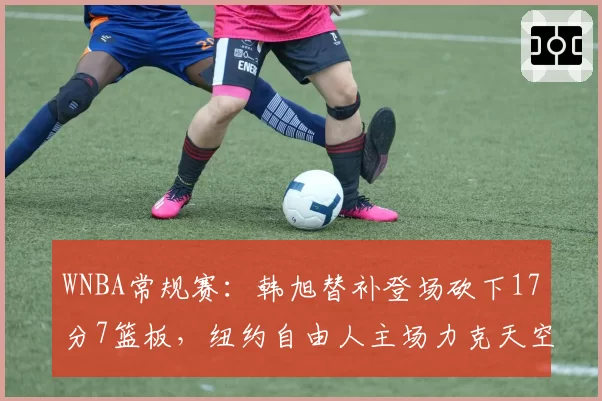 WNBA常规赛:韩旭替补登场砍下17分7篮板,纽约自由人主场力克天空