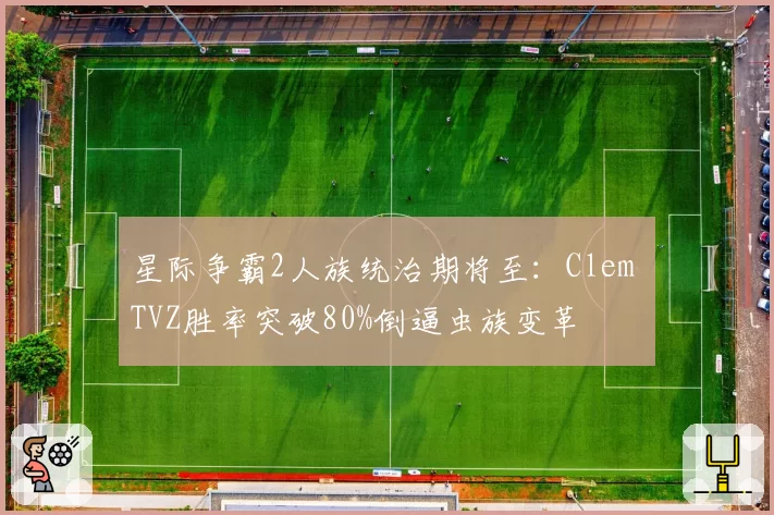 星际争霸2人族统治期将至:Clem TVZ胜率突破80%倒逼虫族变革