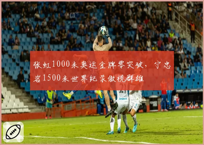 张虹1000米奥运金牌零突破,宁忠岩1500米世界纪录傲视群雄