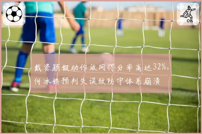 戴资颖假动作放网得分率高达32%，何冰娇预判失误致防守体系崩溃