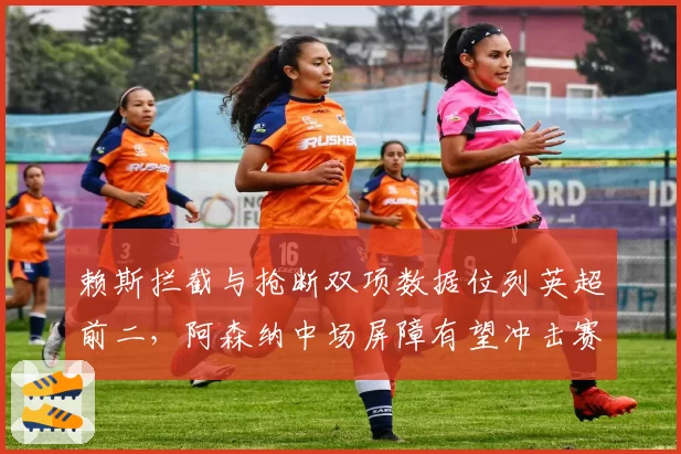 赖斯拦截与抢断双项数据位列英超前二，阿森纳中场屏障有望冲击赛季最佳防守球员