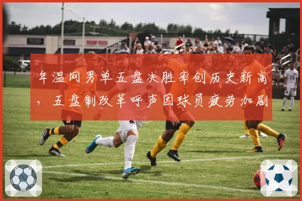 年温网男单五盘决胜率创历史新高，五盘制改革呼声因球员疲劳加剧