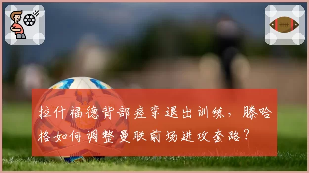 拉什福德背部痉挛退出训练，滕哈格如何调整曼联前场进攻套路？