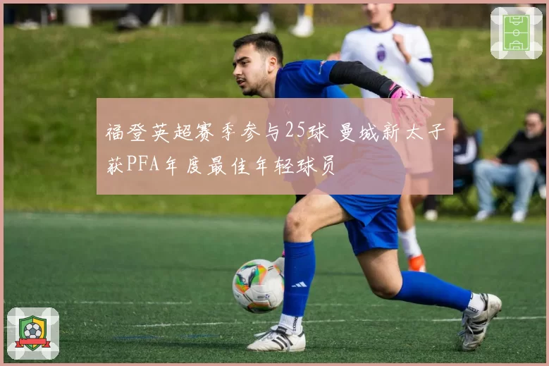 福登英超赛季参与25球 曼城新太子获PFA年度最佳年轻球员