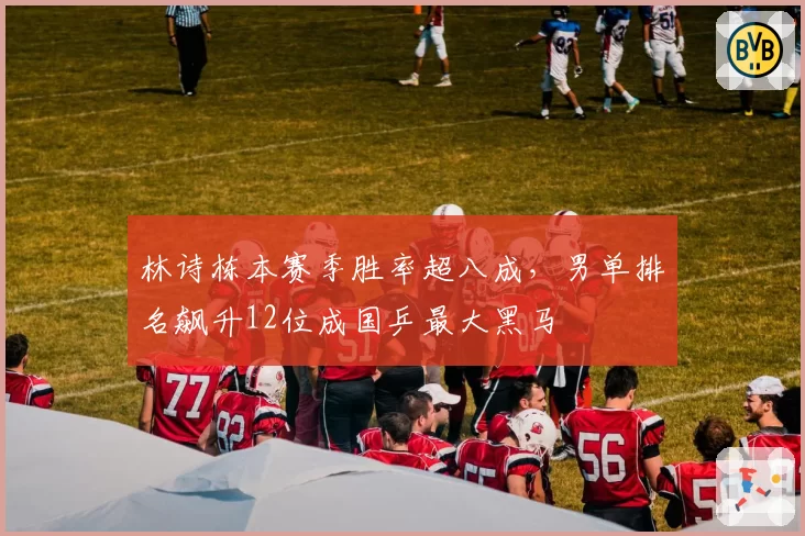 林诗栋本赛季胜率超八成,男单排名飙升12位成国乒最大黑马