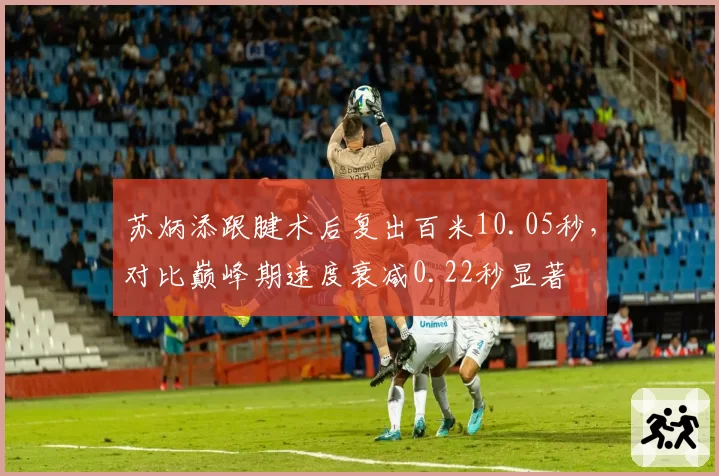 苏炳添跟腱术后复出百米10.05秒,对比巅峰期速度衰减0.22秒显著