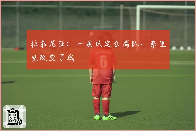 拉菲尼亚:一度认定会离队,弗里克改变了我