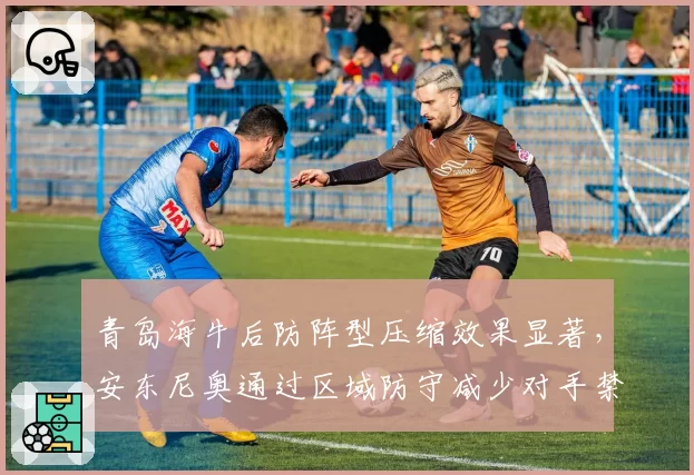 青岛海牛后防阵型压缩效果显著，安东尼奥通过区域防守减少对手禁区射门