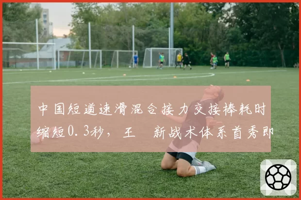 中国短道速滑混合接力交接棒耗时缩短0.3秒,王濛新战术体系首秀即破全国纪录