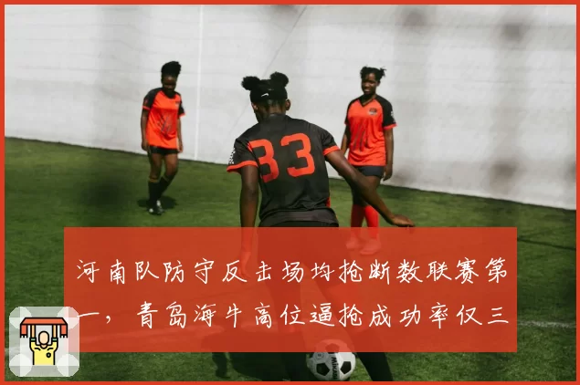 河南队防守反击场均抢断数联赛第一，青岛海牛高位逼抢成功率仅三成，战术风格迥异