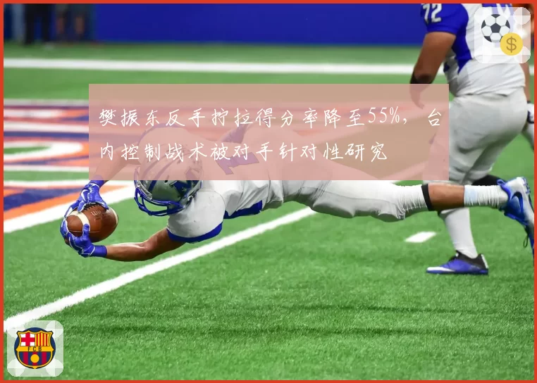 樊振东反手拧拉得分率降至55%，台内控制战术被对手针对性研究