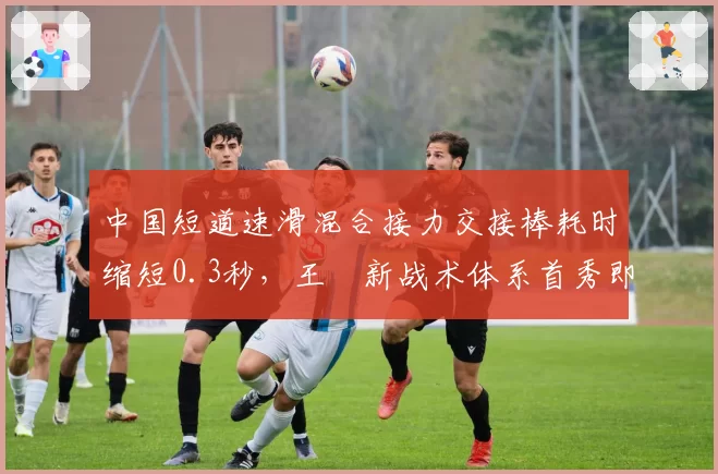 中国短道速滑混合接力交接棒耗时缩短0.3秒，王濛新战术体系首秀即破全国纪录