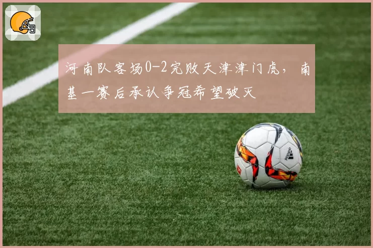 河南队客场0-2完败天津津门虎,南基一赛后承认争冠希望破灭