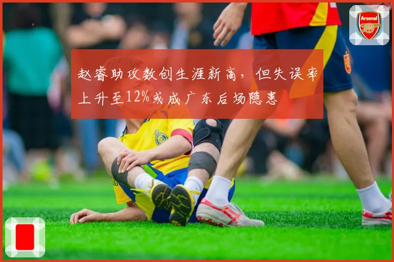 赵睿助攻数创生涯新高，但失误率上升至12%或成广东后场隐患