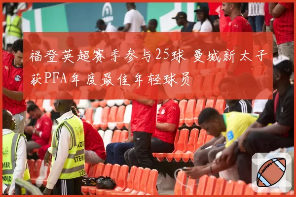 福登英超赛季参与25球 曼城新太子获PFA年度最佳年轻球员