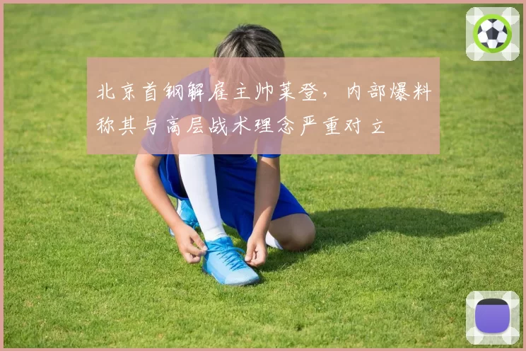 北京首钢解雇主帅莱登，内部爆料称其与高层战术理念严重对立