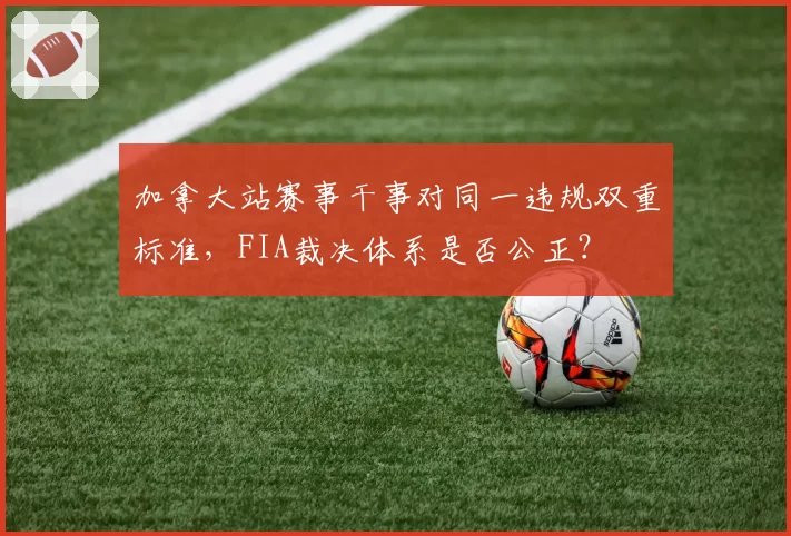 加拿大站赛事干事对同一违规双重标准,FIA裁决体系是否公正?
