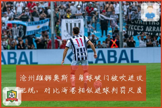 沧州雄狮奥斯卡角球破门被吹进攻犯规，对比海港相似进球判罚尺度不一