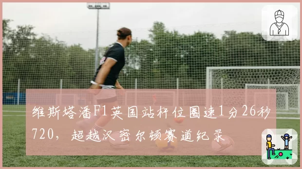 维斯塔潘F1英国站杆位圈速1分26秒720，超越汉密尔顿赛道纪录