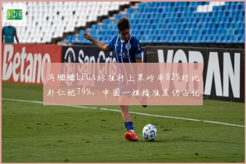 冯珊珊LPGA标准杆上果岭率82%对比朴仁妃79%,中国一姐精准度仍占优