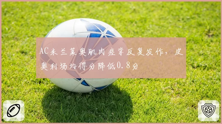 AC米兰莱奥肌肉痉挛反复发作,皮奥利场均得分降低0.8分