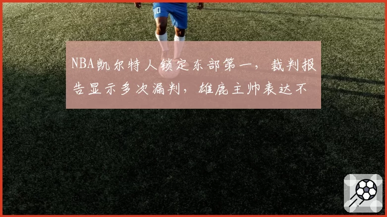 NBA凯尔特人锁定东部第一,裁判报告显示多次漏判,雄鹿主帅表达不满