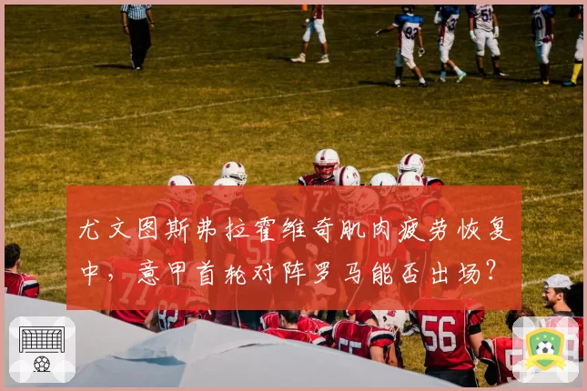 尤文图斯弗拉霍维奇肌肉疲劳恢复中，意甲首轮对阵罗马能否出场？