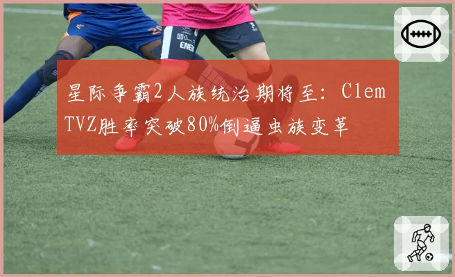 星际争霸2人族统治期将至：Clem TVZ胜率突破80%倒逼虫族变革