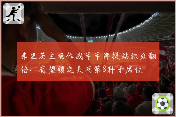 弗里茨主场作战辛辛那提站积分翻倍，有望锁定美网第8种子席位